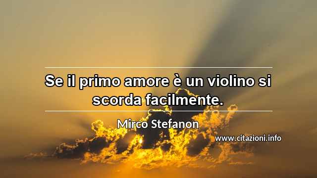 “Se il primo amore è un violino si scorda facilmente.”