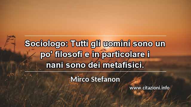 “Sociologo: Tutti gli uomini sono un po' filosofi e in particolare i nani sono dei metafisici.”