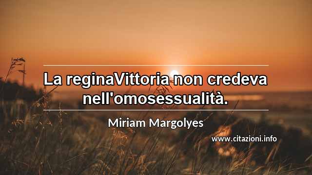 “La reginaVittoria non credeva nell'omosessualità.”