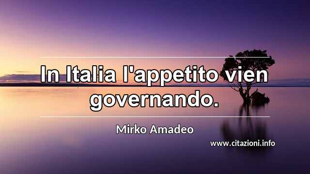 “In Italia l'appetito vien governando.”