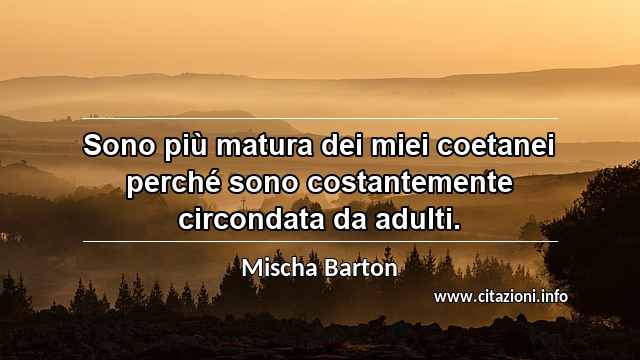 “Sono più matura dei miei coetanei perché sono costantemente circondata da adulti.”