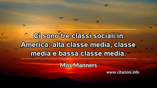 “Ci sono tre classi sociali in America: alta classe media, classe media e bassa classe media.”