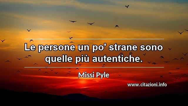 “Le persone un po' strane sono quelle più autentiche.”