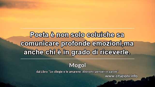 “Poeta è non solo coluiche sa comunicare profonde emozioni,ma anche chi è in grado di riceverle.”