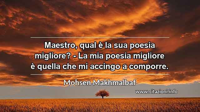 “Maestro, qual è la sua poesia migliore? - La mia poesia migliore è quella che mi accingo a comporre.”