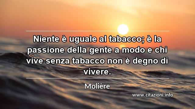 “Niente è uguale al tabacco; è la passione della gente a modo e chi vive senza tabacco non è degno di vivere.”
