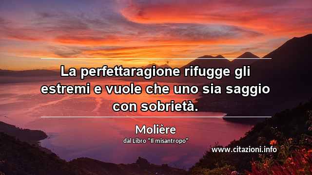 “La perfettaragione rifugge gli estremi e vuole che uno sia saggio con sobrietà.”