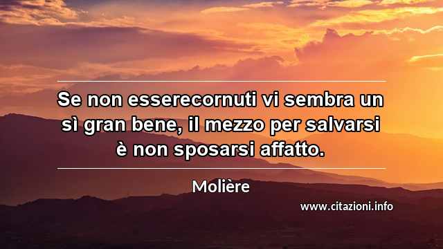 “Se non esserecornuti vi sembra un sì gran bene, il mezzo per salvarsi è non sposarsi affatto.”
