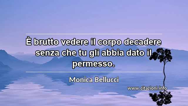 “È brutto vedere il corpo decadere senza che tu gli abbia dato il permesso.”