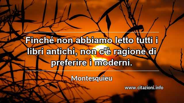 “Finché non abbiamo letto tutti i libri antichi, non c'è ragione di preferire i moderni.”