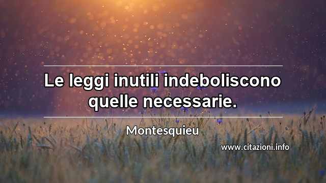 “Le leggi inutili indeboliscono quelle necessarie.”