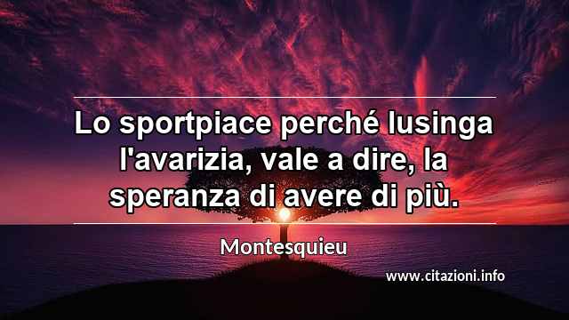 “Lo sportpiace perché lusinga l'avarizia, vale a dire, la speranza di avere di più.”