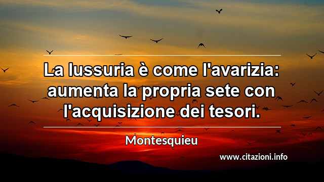 “La lussuria è come l'avarizia: aumenta la propria sete con l'acquisizione dei tesori.”