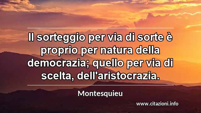 “Il sorteggio per via di sorte è proprio per natura della democrazia; quello per via di scelta, dell'aristocrazia.”