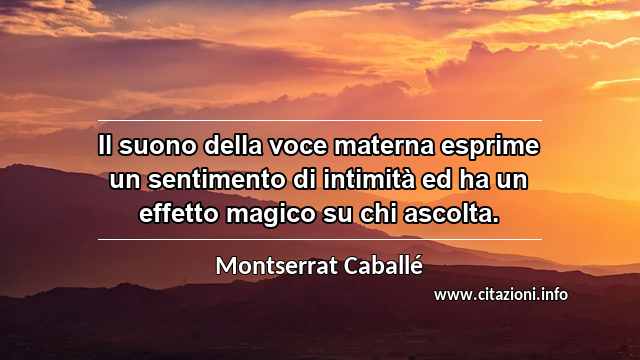 “Il suono della voce materna esprime un sentimento di intimità ed ha un effetto magico su chi ascolta.”