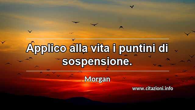 “Applico alla vita i puntini di sospensione.”