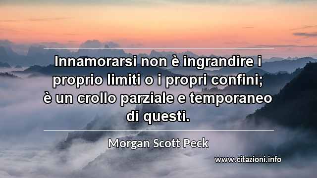 “Innamorarsi non è ingrandire i proprio limiti o i propri confini; è un crollo parziale e temporaneo di questi.”