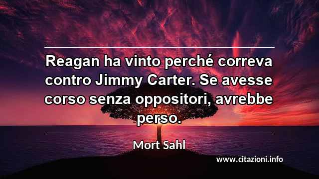 “Reagan ha vinto perché correva contro Jimmy Carter. Se avesse corso senza oppositori, avrebbe perso.”