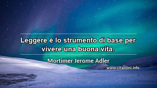 “Leggere è lo strumento di base per vivere una buona vita.”