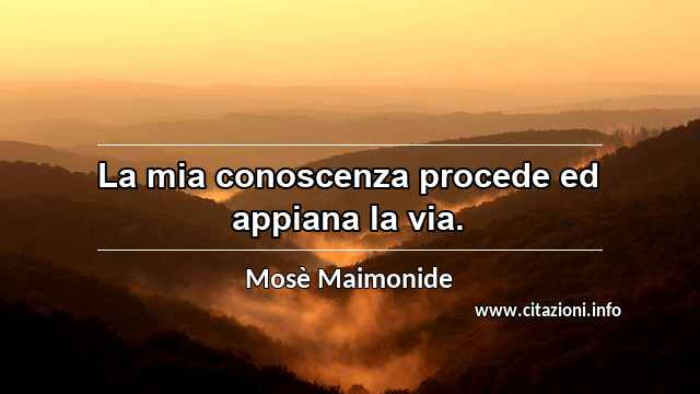 “La mia conoscenza procede ed appiana la via.”