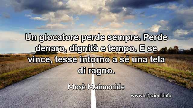 “Un giocatore perde sempre. Perde denaro, dignità e tempo. E se vince, tesse intorno a sé una tela di ragno.”