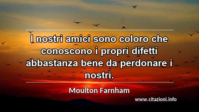 “I nostri amici sono coloro che conoscono i propri difetti abbastanza bene da perdonare i nostri.”