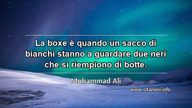 “La boxe è quando un sacco di bianchi stanno a guardare due neri che si riempiono di botte.”