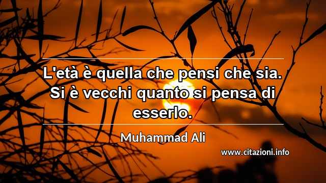 “L'età è quella che pensi che sia. Si è vecchi quanto si pensa di esserlo.”