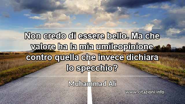 “Non credo di essere bello. Ma che valore ha la mia umileopinione contro quella che invece dichiara lo specchio?”