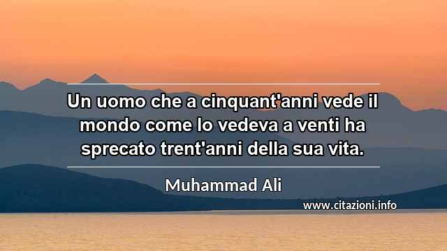 “Un uomo che a cinquant'anni vede il mondo come lo vedeva a venti ha sprecato trent'anni della sua vita.”