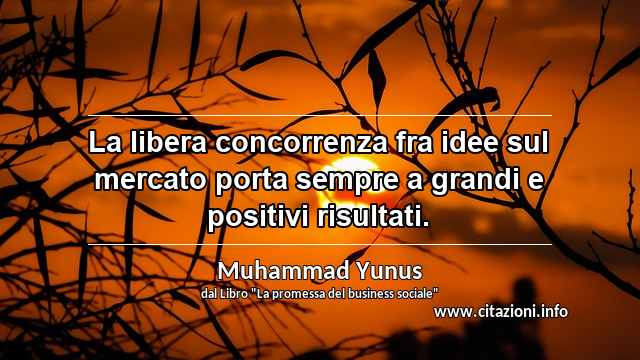 “La libera concorrenza fra idee sul mercato porta sempre a grandi e positivi risultati.”