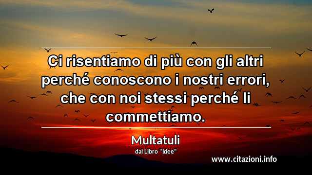 “Ci risentiamo di più con gli altri perché conoscono i nostri errori, che con noi stessi perché li commettiamo.”