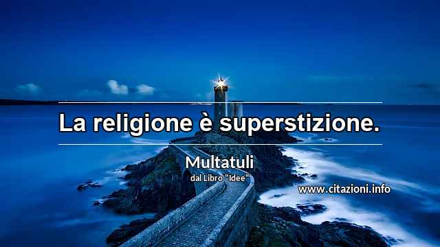 “La religione è superstizione.”