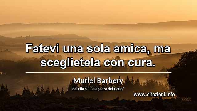 “Fatevi una sola amica, ma sceglietela con cura.”