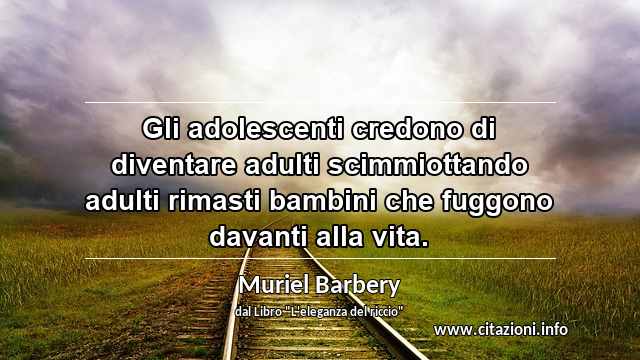 “Gli adolescenti credono di diventare adulti scimmiottando adulti rimasti bambini che fuggono davanti alla vita.”