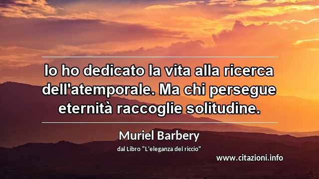 “Io ho dedicato la vita alla ricerca dell'atemporale. Ma chi persegue eternità raccoglie solitudine.”