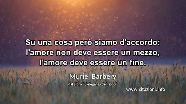 “Su una cosa però siamo d'accordo: l'amore non deve essere un mezzo, l'amore deve essere un fine.”