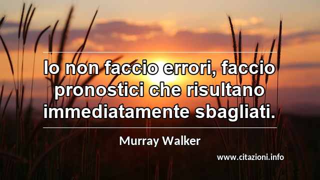 “Io non faccio errori, faccio pronostici che risultano immediatamente sbagliati.”