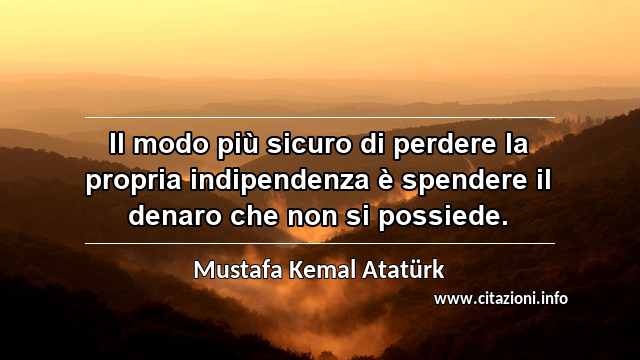 “Il modo più sicuro di perdere la propria indipendenza è spendere il denaro che non si possiede.”