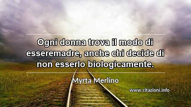 “Ogni donna trova il modo di esseremadre, anche chi decide di non esserlo biologicamente.”