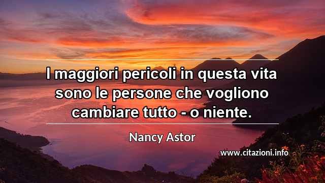 “I maggiori pericoli in questa vita sono le persone che vogliono cambiare tutto - o niente.”