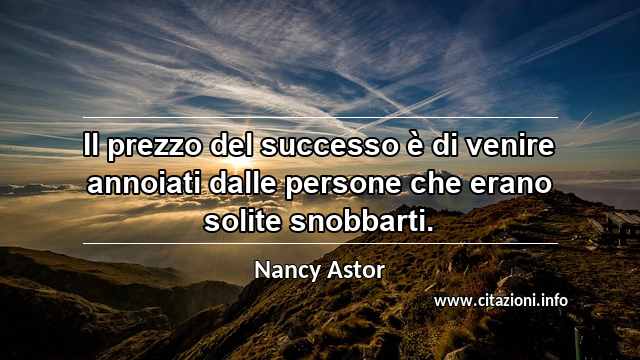 “Il prezzo del successo è di venire annoiati dalle persone che erano solite snobbarti.”