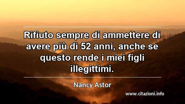 “Rifiuto sempre di ammettere di avere più di 52 anni, anche se questo rende i miei figli illegittimi.”