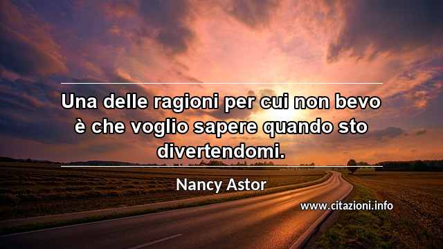 “Una delle ragioni per cui non bevo è che voglio sapere quando sto divertendomi.”