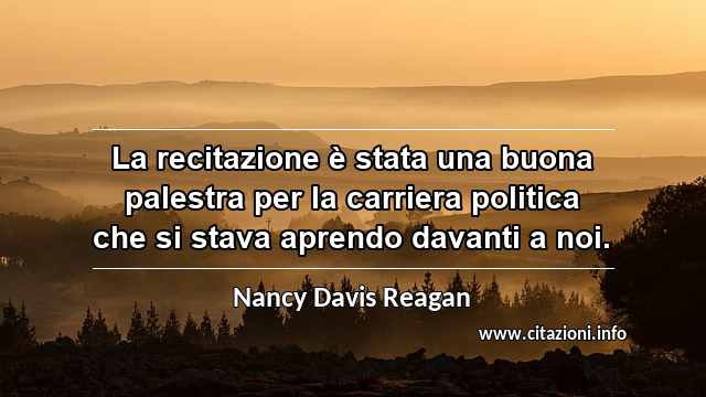 “La recitazione è stata una buona palestra per la carriera politica che si stava aprendo davanti a noi.”