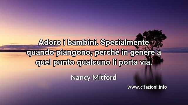 “Adoro i bambini. Specialmente quando piangono, perché in genere a quel punto qualcuno li porta via.”