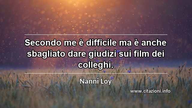 “Secondo me è difficile ma è anche sbagliato dare giudizi sui film dei colleghi.”