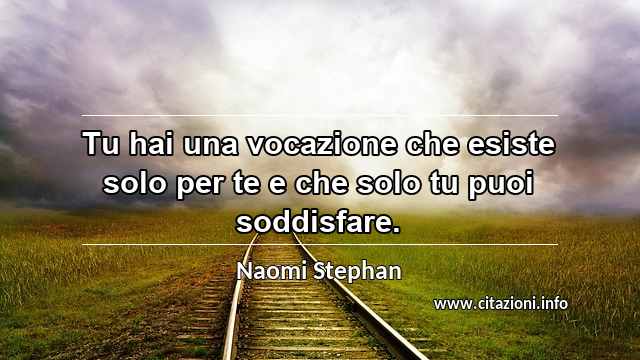 “Tu hai una vocazione che esiste solo per te e che solo tu puoi soddisfare.”