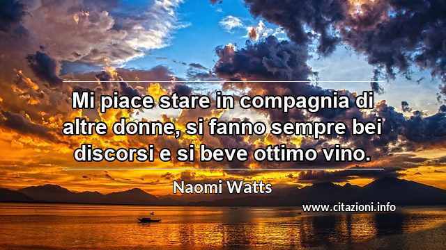 “Mi piace stare in compagnia di altre donne, si fanno sempre bei discorsi e si beve ottimo vino.”
