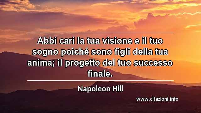 “Abbi cari la tua visione e il tuo sogno poiché sono figli della tua anima; il progetto del tuo successo finale.”